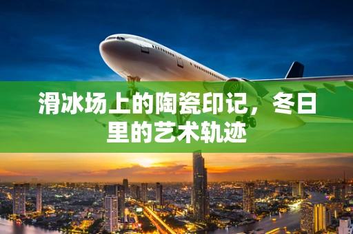 滑冰场上的陶瓷印记，冬日里的艺术轨迹
