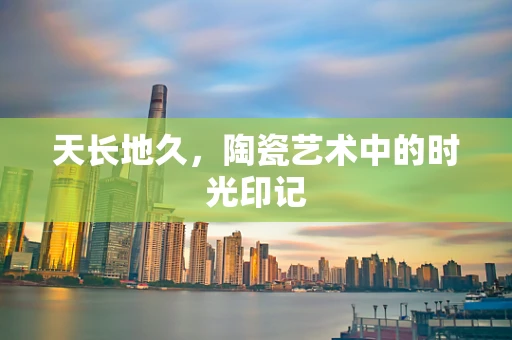 天长地久，陶瓷艺术中的时光印记
