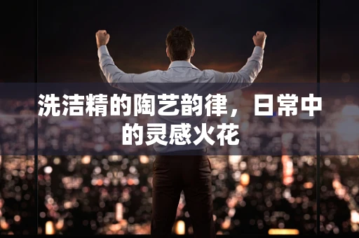 洗洁精的陶艺韵律，日常中的灵感火花