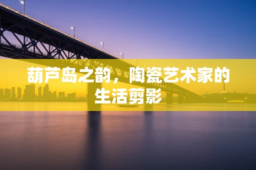 葫芦岛之韵，陶瓷艺术家的生活剪影