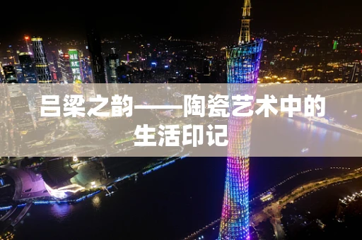 吕梁之韵——陶瓷艺术中的生活印记