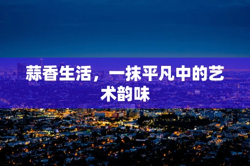 蒜香生活，一抹平凡中的艺术韵味