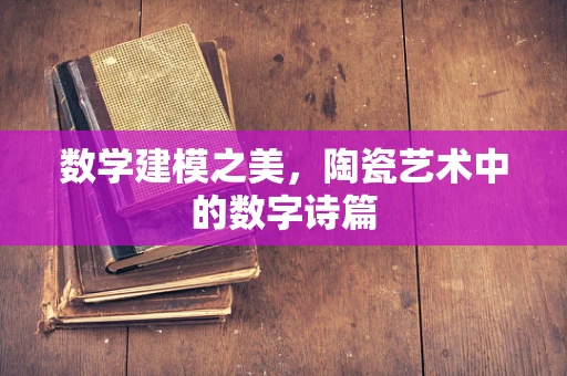 数学建模之美，陶瓷艺术中的数字诗篇