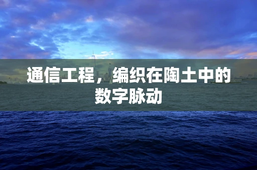 通信工程，编织在陶土中的数字脉动