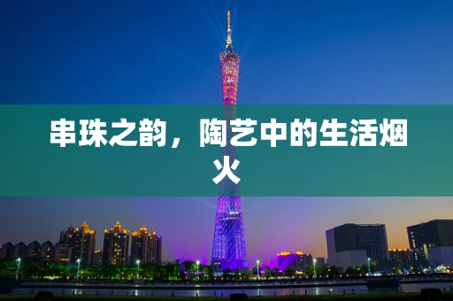 串珠之韵，陶艺中的生活烟火