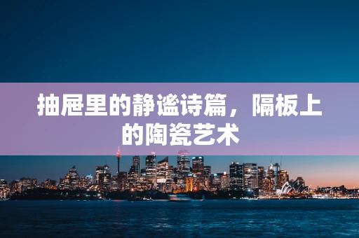 抽屉里的静谧诗篇，隔板上的陶瓷艺术
