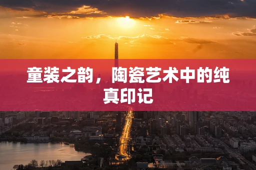 童装之韵，陶瓷艺术中的纯真印记