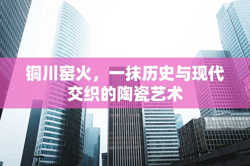 铜川窑火，一抹历史与现代交织的陶瓷艺术