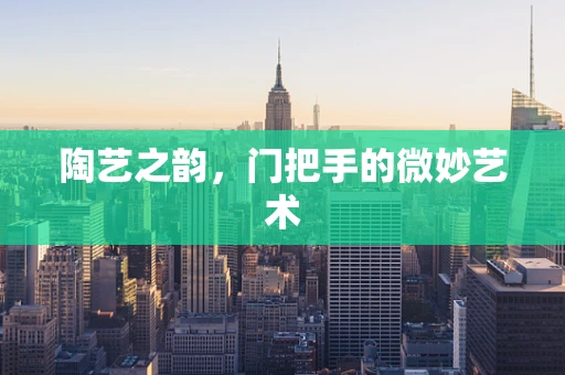 陶艺之韵，门把手的微妙艺术