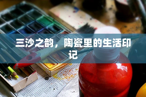 三沙之韵，陶瓷里的生活印记