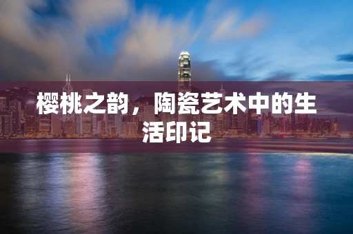 樱桃之韵，陶瓷艺术中的生活印记