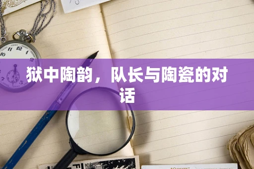 狱中陶韵，队长与陶瓷的对话