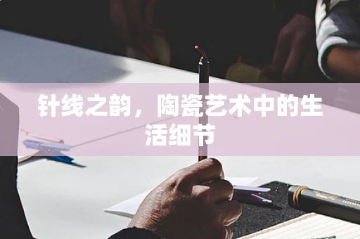 针线之韵，陶瓷艺术中的生活细节