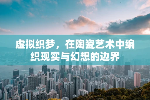 虚拟织梦，在陶瓷艺术中编织现实与幻想的边界