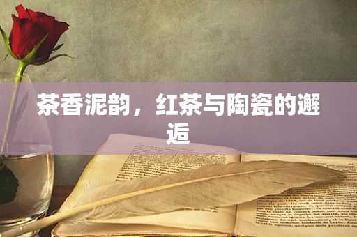 茶香泥韵，红茶与陶瓷的邂逅
