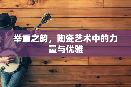举重之韵，陶瓷艺术中的力量与优雅
