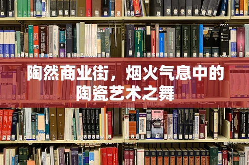 陶然商业街，烟火气息中的陶瓷艺术之舞