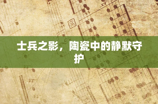 士兵之影，陶瓷中的静默守护