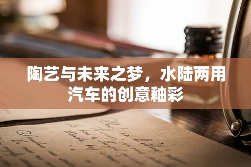 陶艺与未来之梦，水陆两用汽车的创意釉彩