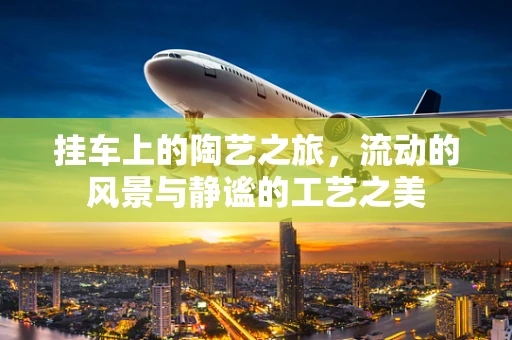 挂车上的陶艺之旅，流动的风景与静谧的工艺之美