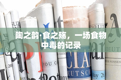 陶之韵·食之殇，一场食物中毒的记录