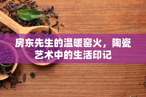 房东先生的温暖窑火，陶瓷艺术中的生活印记