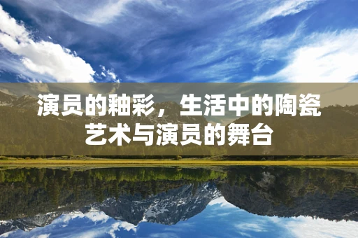 演员的釉彩，生活中的陶瓷艺术与演员的舞台