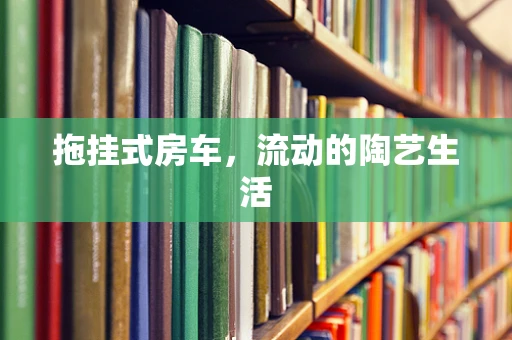 拖挂式房车，流动的陶艺生活