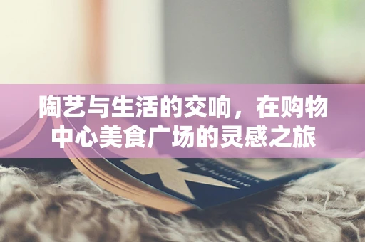 陶艺与生活的交响，在购物中心美食广场的灵感之旅