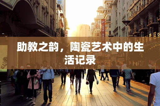 助教之韵，陶瓷艺术中的生活记录