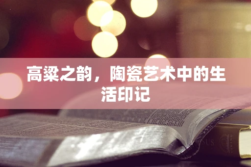 高粱之韵，陶瓷艺术中的生活印记