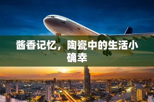 酱香记忆，陶瓷中的生活小确幸