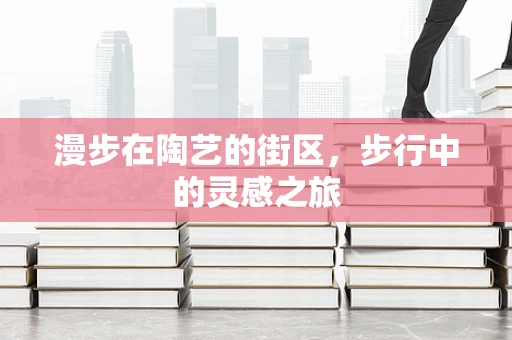 漫步在陶艺的街区，步行中的灵感之旅