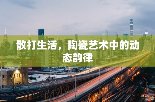 散打生活，陶瓷艺术中的动态韵律