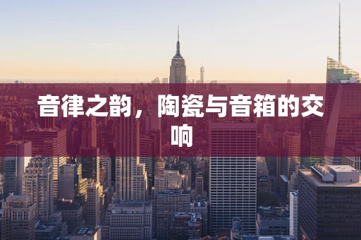 音律之韵，陶瓷与音箱的交响
