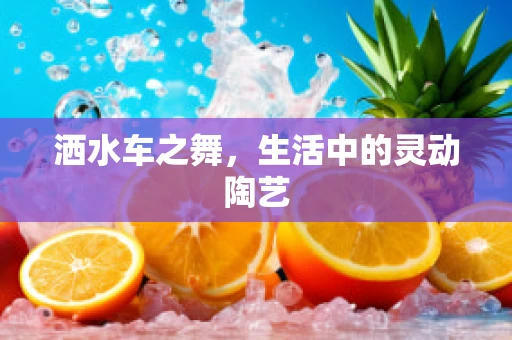 洒水车之舞，生活中的灵动陶艺