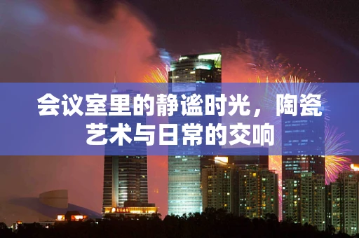 会议室里的静谧时光，陶瓷艺术与日常的交响