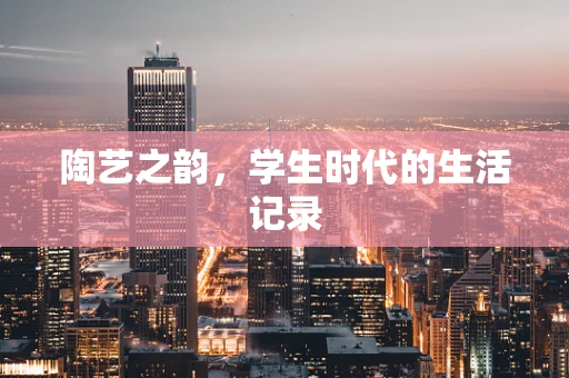 陶艺之韵，学生时代的生活记录