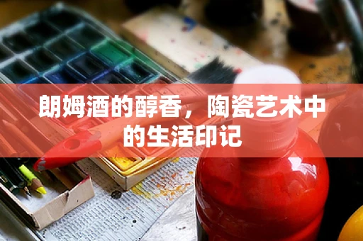 朗姆酒的醇香，陶瓷艺术中的生活印记