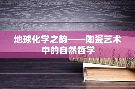 地球化学之韵——陶瓷艺术中的自然哲学