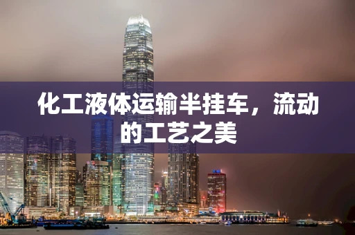 化工液体运输半挂车，流动的工艺之美