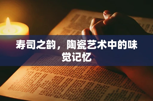 寿司之韵，陶瓷艺术中的味觉记忆