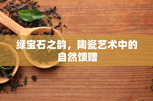 绿宝石之韵，陶瓷艺术中的自然馈赠