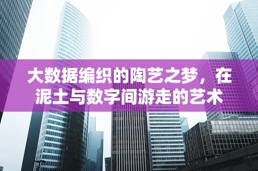 大数据编织的陶艺之梦，在泥土与数字间游走的艺术