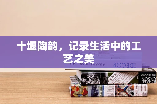 十堰陶韵，记录生活中的工艺之美