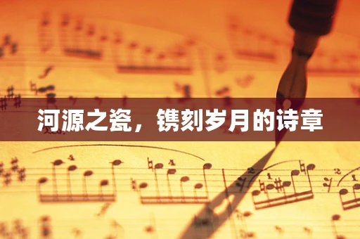 河源之瓷，镌刻岁月的诗章
