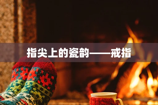 指尖上的瓷韵——戒指