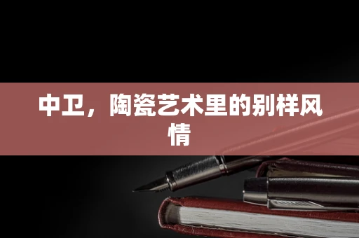 中卫，陶瓷艺术里的别样风情