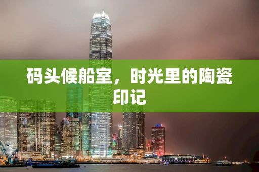 码头候船室，时光里的陶瓷印记