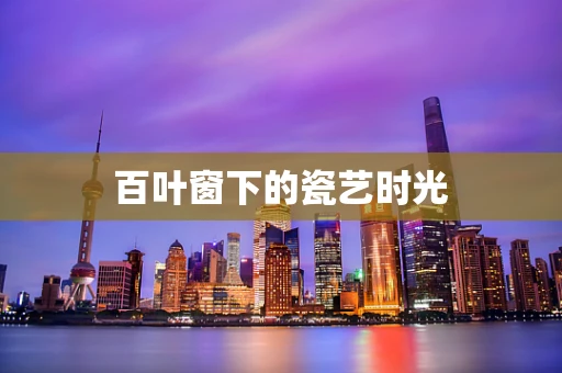 百叶窗下的瓷艺时光